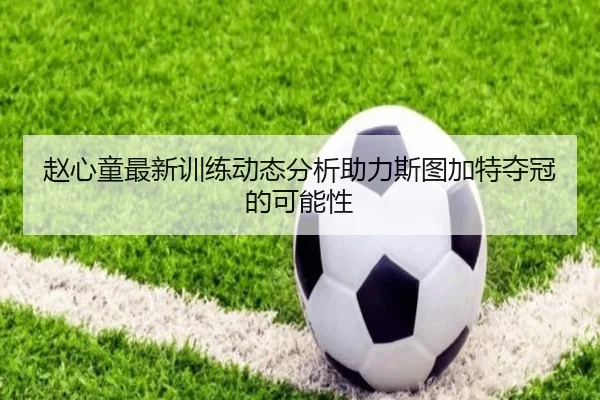 赵心童最新训练动态分析助力斯图加特夺冠的可能性
